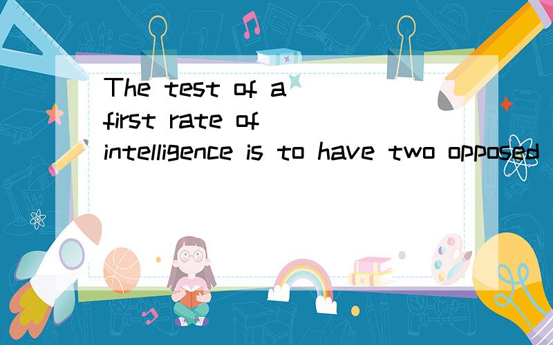 The test of a first rate of intelligence is to have two opposed ideas at the same time and still retain the ability to function