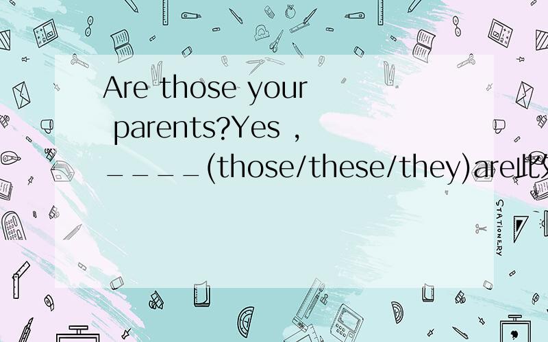 Are those your parents?Yes ,____(those/these/they)are此处用those,these还是they?为什么?