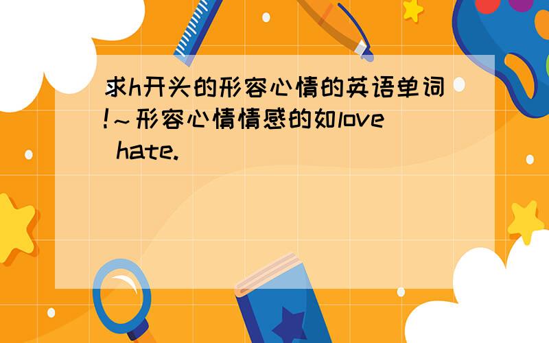 求h开头的形容心情的英语单词!～形容心情情感的如love hate.