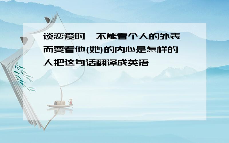 谈恋爱时,不能看个人的外表,而要看他(她)的内心是怎样的人把这句话翻译成英语