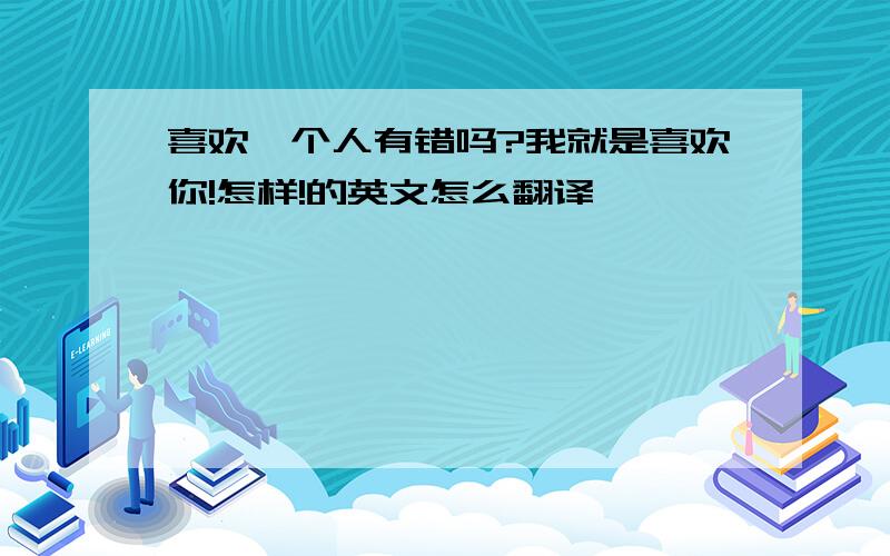 喜欢一个人有错吗?我就是喜欢你!怎样!的英文怎么翻译