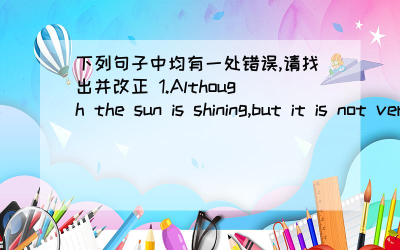 下列句子中均有一处错误,请找出并改正 1.Although the sun is shining,but it is not very warm.2.My uncle also can play basketball every day.3.The doctor asked old John to take exercises.4.Linda daes not takes a walk after dinner