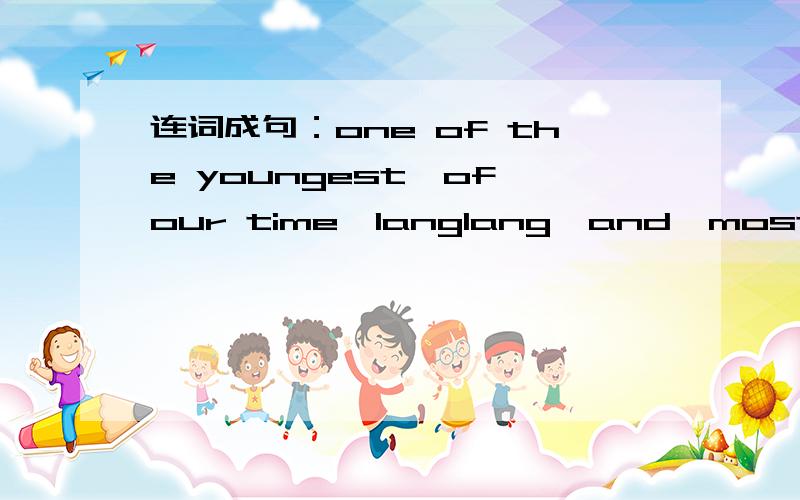连词成句：one of the youngest,of our time,langlang,and,most famous pianists,is