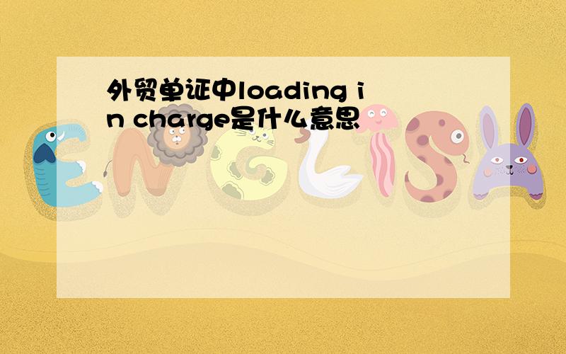 外贸单证中loading in charge是什么意思