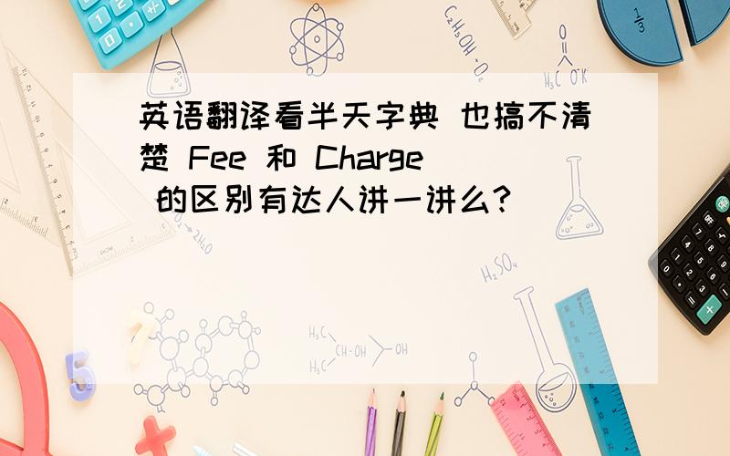 英语翻译看半天字典 也搞不清楚 Fee 和 Charge 的区别有达人讲一讲么?