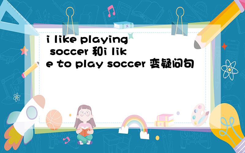 i like playing soccer 和i like to play soccer 变疑问句