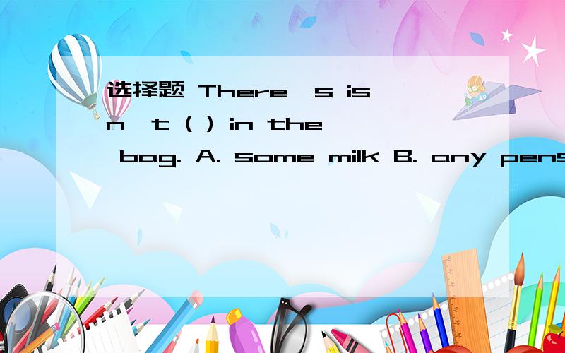 选择题 There's isn't ( ) in the bag. A. some milk B. any pens C. any water