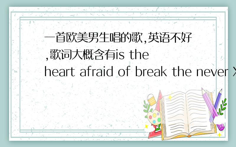 一首欧美男生唱的歌,英语不好,歌词大概含有is the heart afraid of break the never XXX..is the dream XXX than never XXX一楼否定了,请继续   二楼的也不是了,三楼的歌太多不知道哪一首是.请各位继续