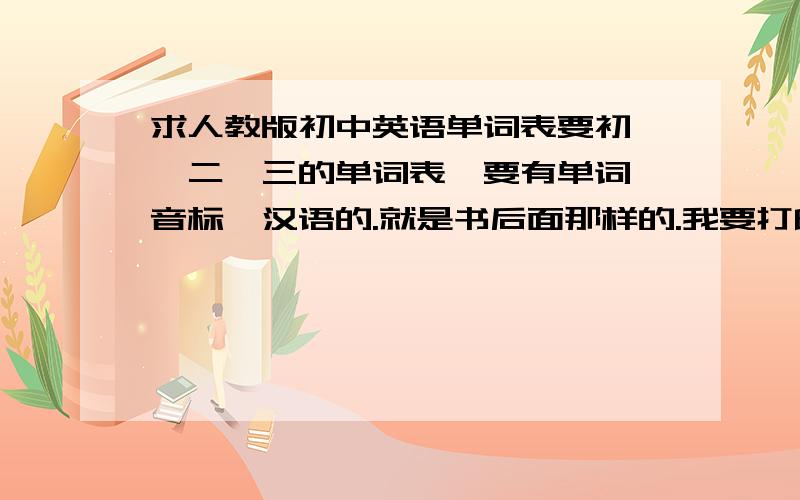 求人教版初中英语单词表要初一,二,三的单词表,要有单词,音标,汉语的.就是书后面那样的.我要打印出来的.