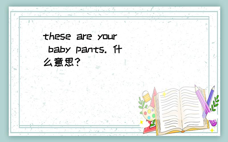 these are your baby pants. 什么意思?