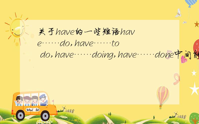 关于have的一些短语have……do,have……to do,have……doing,have……done中间能加什么?还有这四个有什么区别?