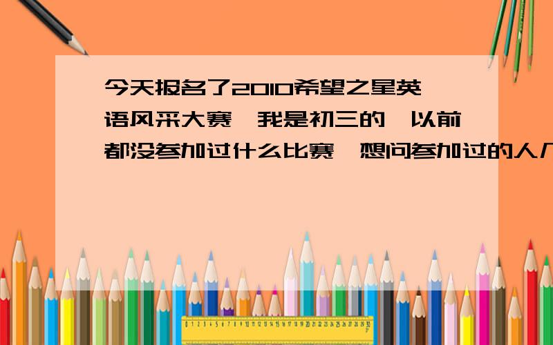 今天报名了2010希望之星英语风采大赛,我是初三的,以前都没参加过什么比赛,想问参加过的人几个问题啊1.资格赛都考什么啊?2.要准备些什么呢?