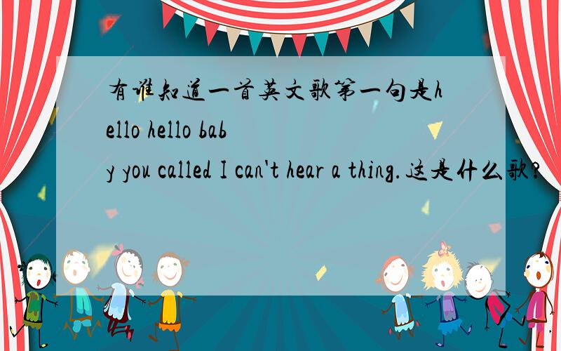 有谁知道一首英文歌第一句是hello hello baby you called I can't hear a thing.这是什么歌?