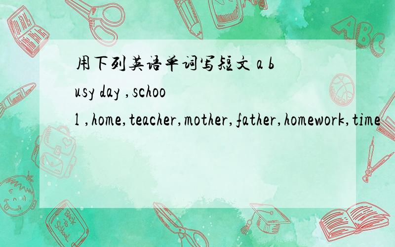 用下列英语单词写短文 a busy day ,school ,home,teacher,mother,father,homework,time