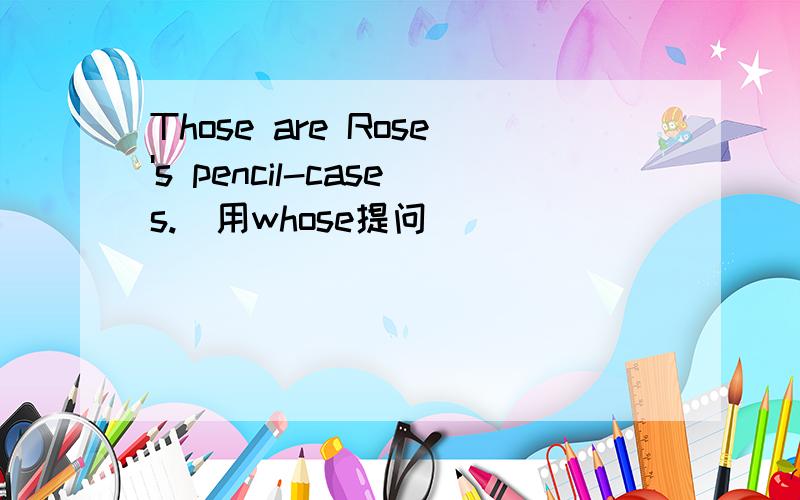 Those are Rose's pencil-cases.(用whose提问）