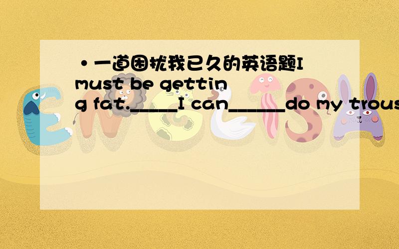 ·一道困扰我已久的英语题I must be getting fat._____I can______do my trousers up.A fairly  B hardly  C nearly  D seldom应该选哪个?为什么?