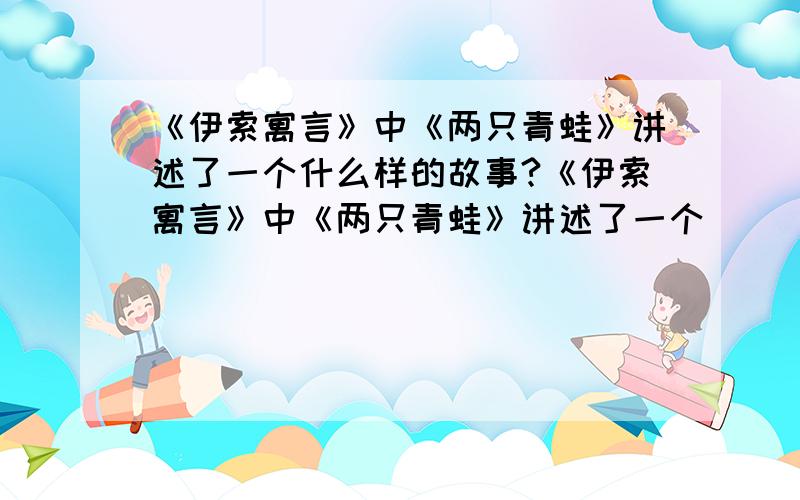 《伊索寓言》中《两只青蛙》讲述了一个什么样的故事?《伊索寓言》中《两只青蛙》讲述了一个__________________的故事,用以示警____________________的人.