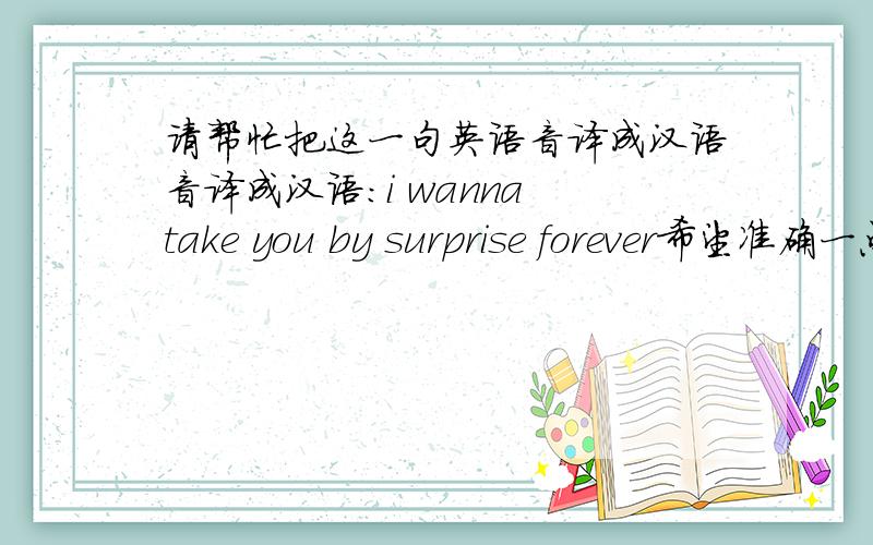 请帮忙把这一句英语音译成汉语音译成汉语:i wanna take you by surprise forever希望准确一点,是音译 不是翻译