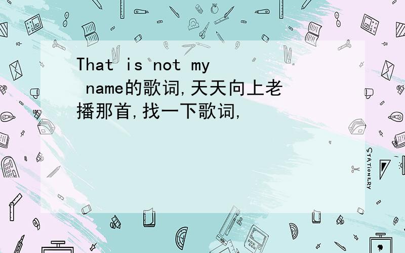 That is not my name的歌词,天天向上老播那首,找一下歌词,