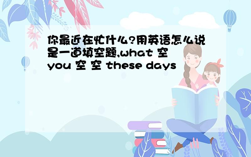 你最近在忙什么?用英语怎么说是一道填空题,what 空 you 空 空 these days