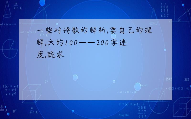 一些对诗歌的解析,要自己的理解,大约100——200字速度,跪求