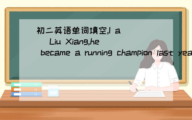 初二英语单词填空,I a___ Liu Xiang,he became a running champion last year.she is the first person to get this h___John r___ the prize in the speech competition