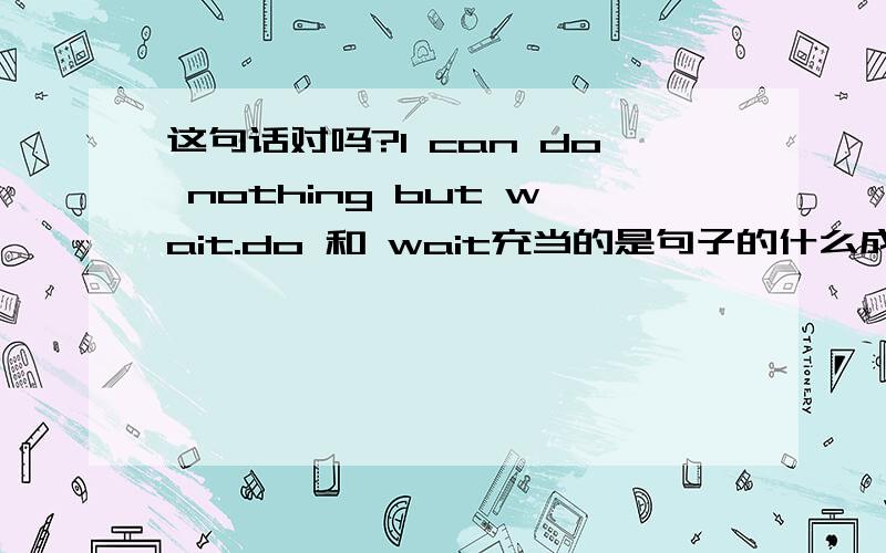 这句话对吗?I can do nothing but wait.do 和 wait充当的是句子的什么成分?这句话的动词又是哪个?