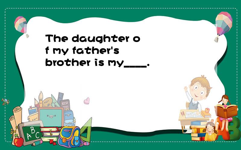 The daughter of my father's brother is my____.