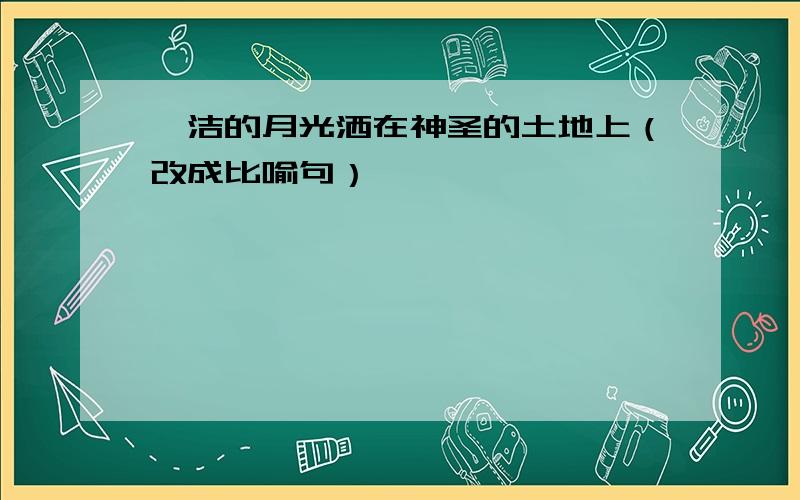 皎洁的月光洒在神圣的土地上（改成比喻句）