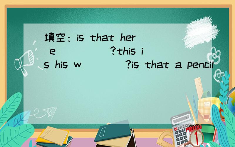 填空：is that her e_____?this is his w____?is that a pencil ____?this is my d____.I use it to look up new words.That is my ____.I cam play games on it .