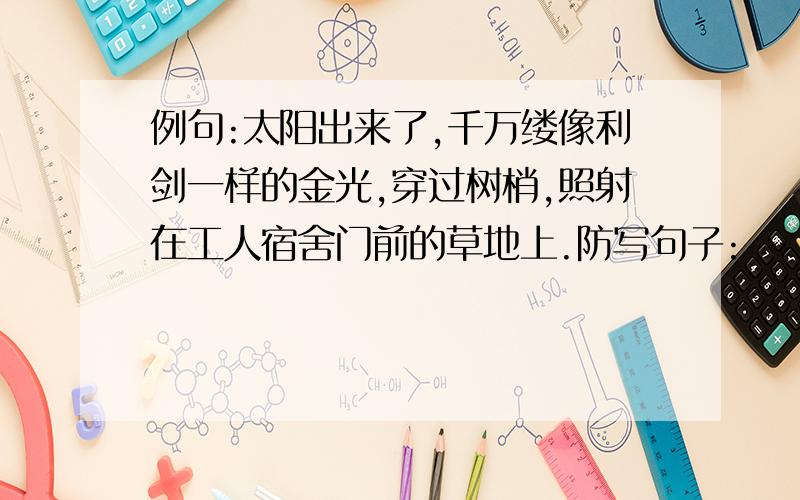 例句:太阳出来了,千万缕像利剑一样的金光,穿过树梢,照射在工人宿舍门前的草地上.防写句子: