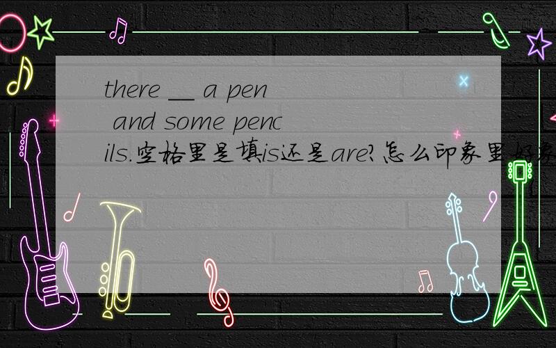 there __ a pen and some pencils.空格里是填is还是are?怎么印象里好象是根据第一个是动词的情况来决定的,今天突然搞不清楚了,