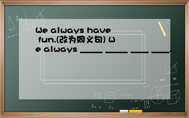 We always have fun.(改为同义句) We always _____ _____ ____ ____.