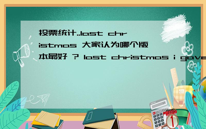 投票统计..last christmas 大家认为哪个版本最好 ? last christmas i gave you my heart but..last christmas i gave you my heart but the very last day you gave it alway ..this year to save me from tear i will give it to somebody special..