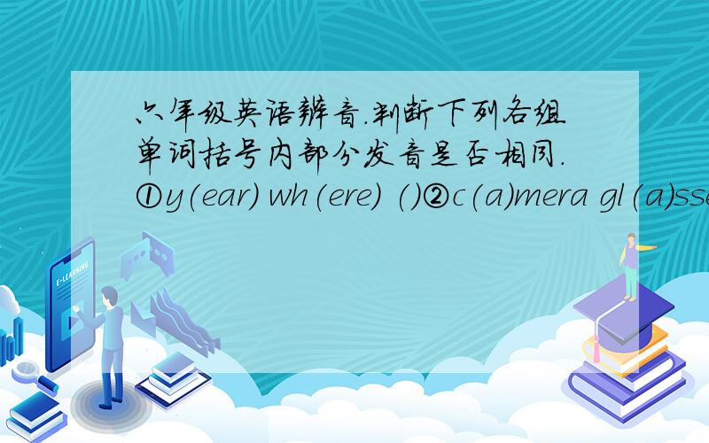 六年级英语辨音.判断下列各组单词括号内部分发音是否相同.①y(ear) wh(ere) ()②c(a)mera gl(a)sses ()③th(ere) th(eir) ()④sp(or)ts n(o)ise()