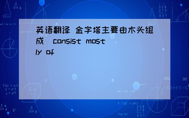 英语翻译 金字塔主要由木头组成(consist mostly of)