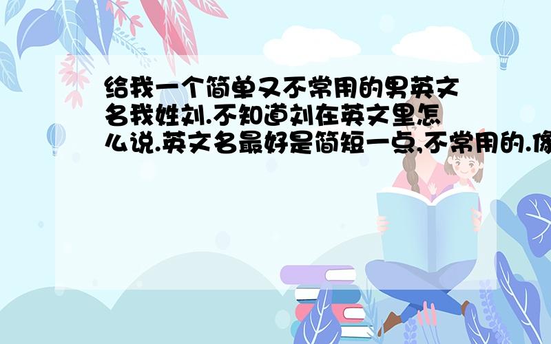 给我一个简单又不常用的男英文名我姓刘.不知道刘在英文里怎么说.英文名最好是简短一点,不常用的.像Dre、 GAZ