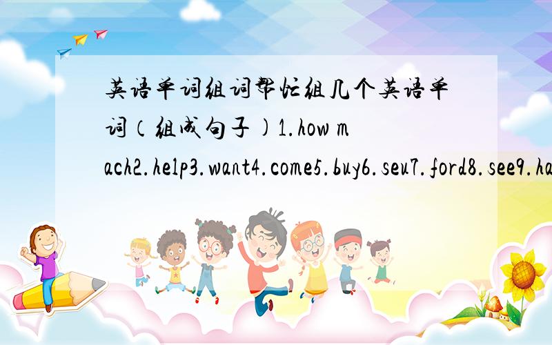 英语单词组词帮忙组几个英语单词（组成句子)1.how mach2.help3.want4.come5.buy6.seu7.ford8.see9.have a10.look at11.on sale