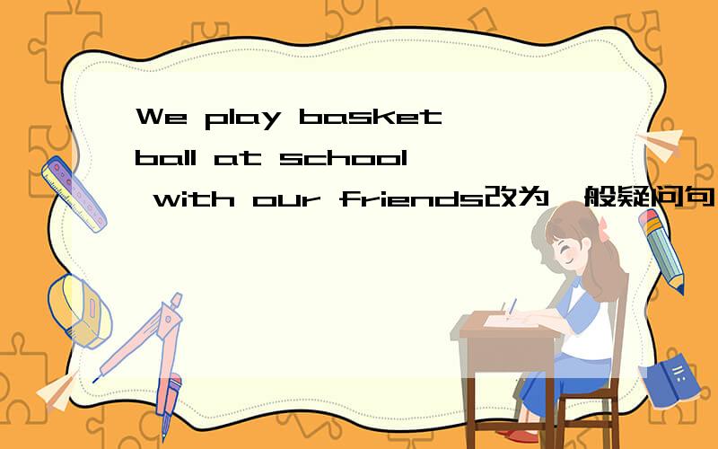 We play basketball at school with our friends改为一般疑问句,并作肯定回答
