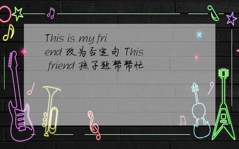 This is my friend 改为否定句 This friend 孩子题帮帮忙