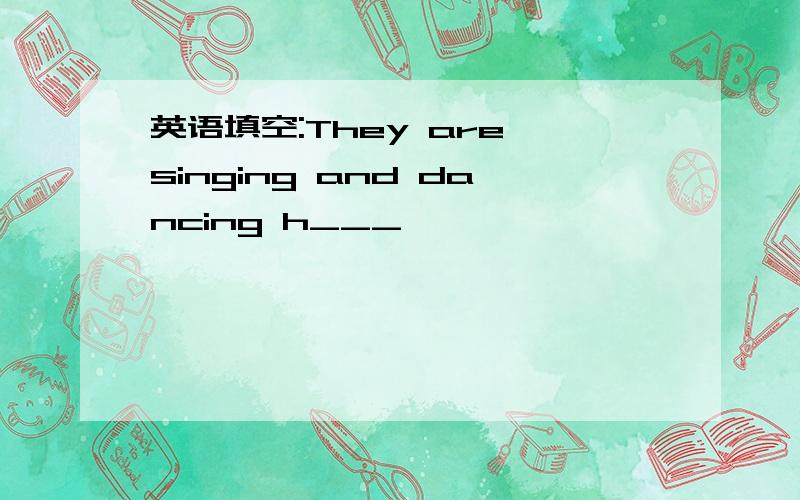 英语填空:They are singing and dancing h___