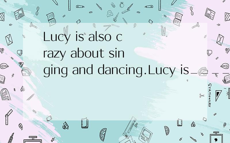 Lucy is also crazy about singing and dancing.Lucy is________ ________in singing and dancing too.同义句