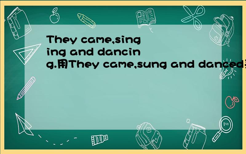 They came,singing and dancing.用They came,sung and danced来表示一系列的动作,一定要singing and dancing表伴随状态吗?