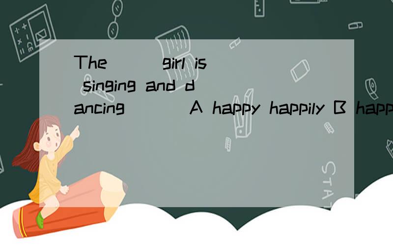 The （ ）girl is singing and dancing （ ） A happy happily B happily happy C happy happily说一下为什么