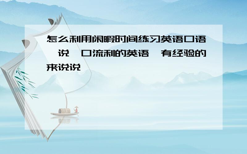 怎么利用闲暇时间练习英语口语,说一口流利的英语,有经验的来说说