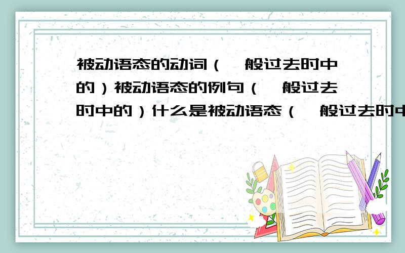 被动语态的动词（一般过去时中的）被动语态的例句（一般过去时中的）什么是被动语态（一般过去时中的）