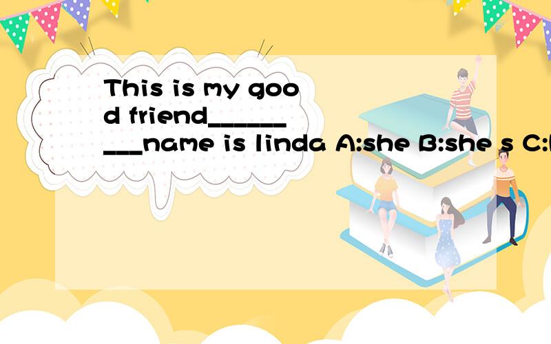 This is my good friend_________name is linda A:she B:she s C:Her