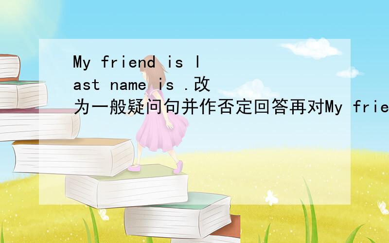 My friend is last name is .改为一般疑问句并作否定回答再对My friend is last name is Dale.是 给