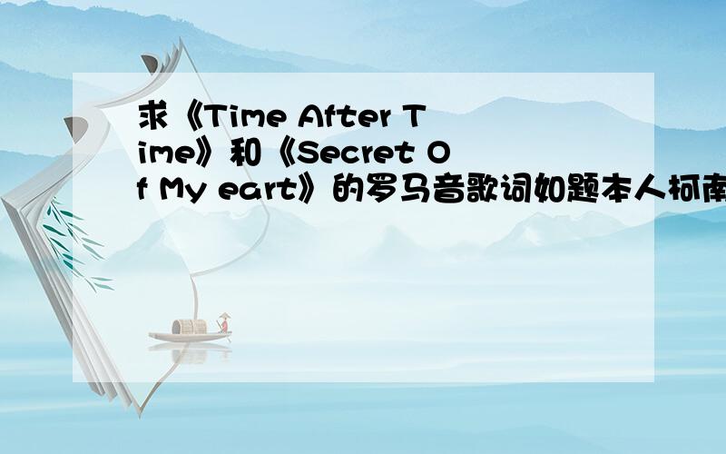 求《Time After Time》和《Secret Of My eart》的罗马音歌词如题本人柯南饭一个..觉得这两首超好听超好听的..麻烦有的发上来啦..