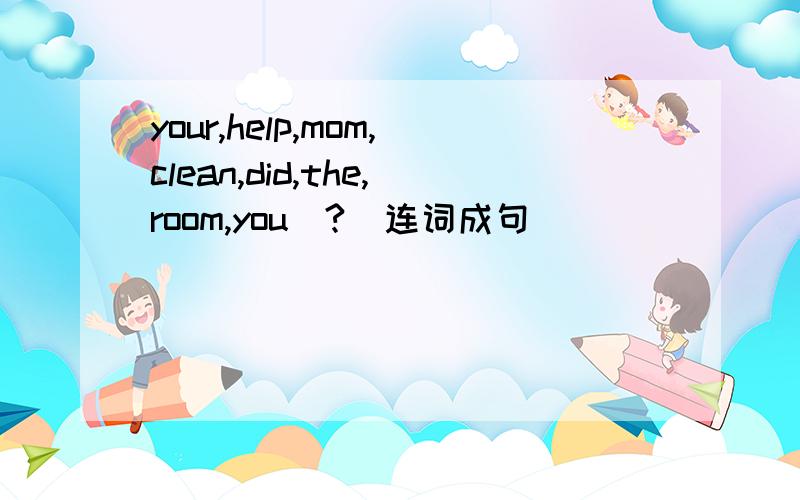 your,help,mom,clean,did,the,room,you(?)连词成句